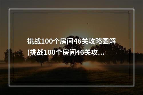 挑战100个房间46关攻略图解(挑战100个房间46关攻略图解)