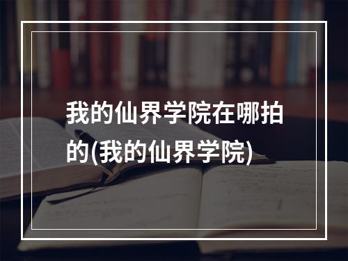 我的仙界学院在哪拍的(我的仙界学院)