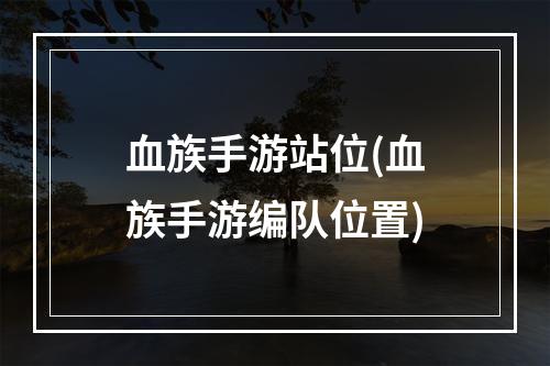 血族手游站位(血族手游编队位置)