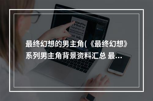 最终幻想的男主角(《最终幻想》系列男主角背景资料汇总 最终幻想XV 诺克提)