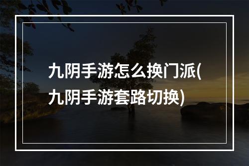 九阴手游怎么换门派(九阴手游套路切换)