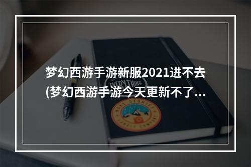 梦幻西游手游新服2021进不去(梦幻西游手游今天更新不了游戏)