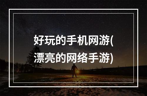 好玩的手机网游(漂亮的网络手游)