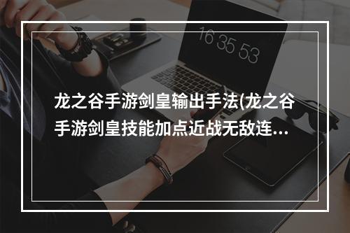 龙之谷手游剑皇输出手法(龙之谷手游剑皇技能加点近战无敌连招加点)