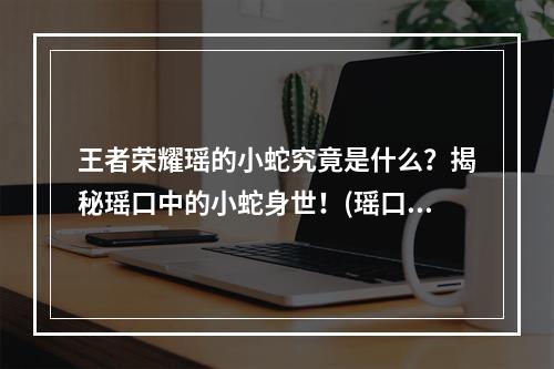 王者荣耀瑶的小蛇究竟是什么？揭秘瑶口中的小蛇身世！(瑶口中小蛇细节大揭秘，玩家们不容错过！)