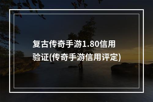 复古传奇手游1.80信用验证(传奇手游信用评定)