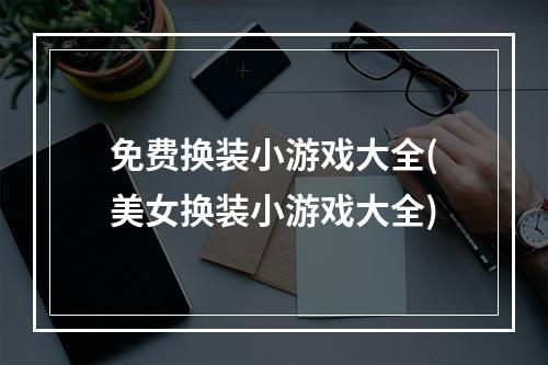 免费换装小游戏大全(美女换装小游戏大全)