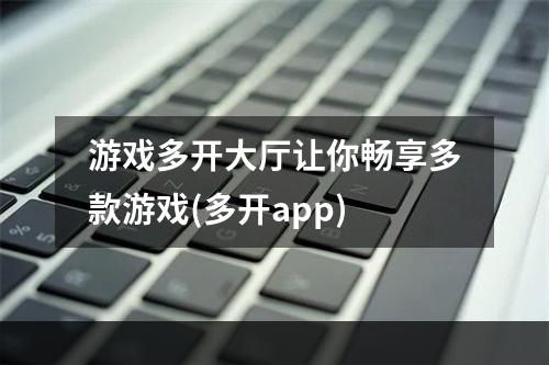 游戏多开大厅让你畅享多款游戏(多开app)