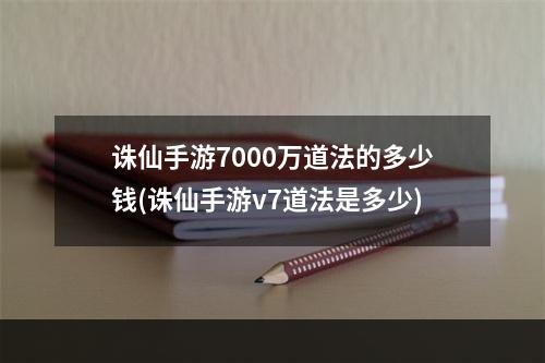 诛仙手游7000万道法的多少钱(诛仙手游v7道法是多少)