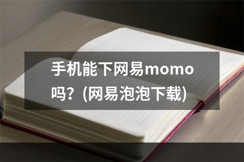 手机能下网易momo吗？(网易泡泡下载)