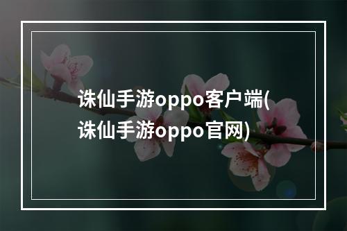 诛仙手游oppo客户端(诛仙手游oppo官网)