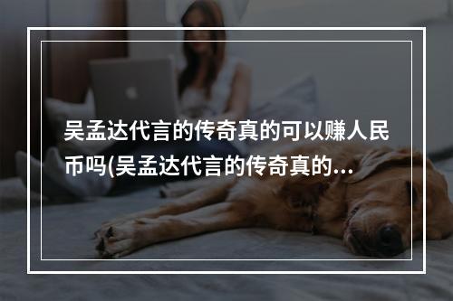 吴孟达代言的传奇真的可以赚人民币吗(吴孟达代言的传奇真的可以赚钱吗吴孟达传奇1000万)