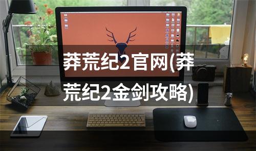 莽荒纪2官网(莽荒纪2金剑攻略)