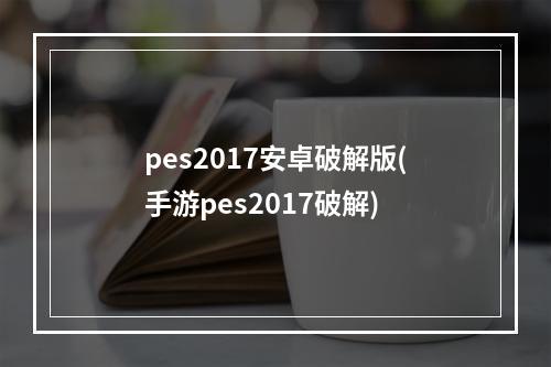 pes2017安卓破解版(手游pes2017破解)