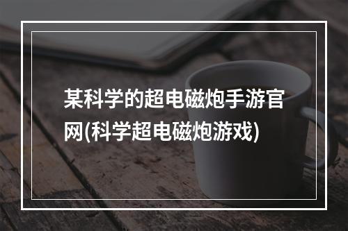 某科学的超电磁炮手游官网(科学超电磁炮游戏)