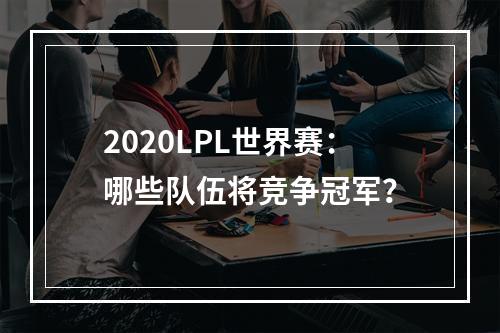 2020LPL世界赛：哪些队伍将竞争冠军？