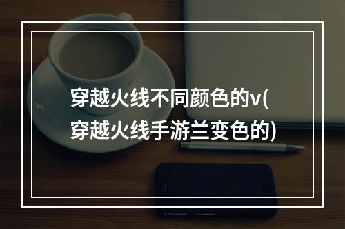 穿越火线不同颜色的v(穿越火线手游兰变色的)