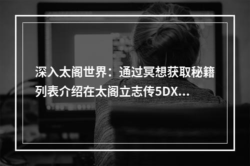 深入太阁世界：通过冥想获取秘籍列表介绍在太阁立志传5DX中，玩家可以通过冥想来获取一些高级秘籍，而这些秘籍则可以帮助玩家在接下来的游戏过程中获得更多的优势。接下