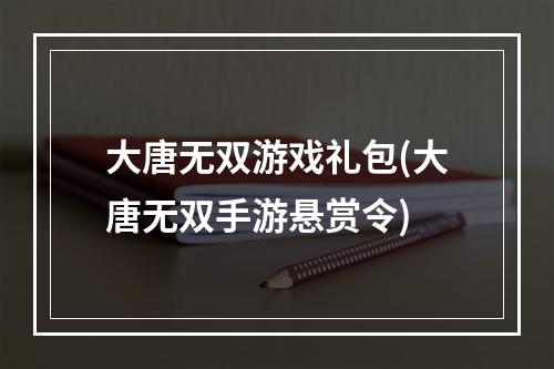 大唐无双游戏礼包(大唐无双手游悬赏令)