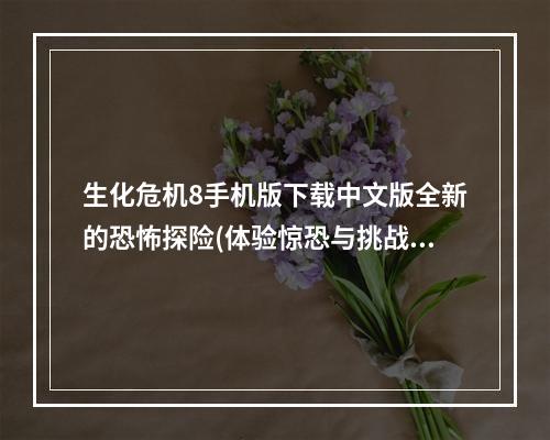 生化危机8手机版下载中文版全新的恐怖探险(体验惊恐与挑战，生化危机汉化版火热上线)