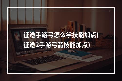 征途手游弓怎么学技能加点(征途2手游弓箭技能加点)