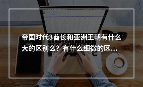 帝国时代3酋长和亚洲王朝有什么大的区别么？有什么细微的区别？(帝国时代酋长)