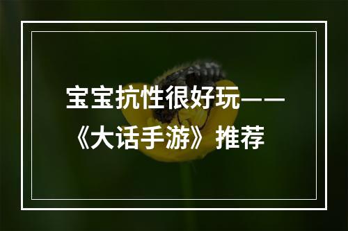 宝宝抗性很好玩——《大话手游》推荐