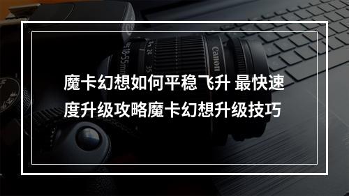 魔卡幻想如何平稳飞升 最快速度升级攻略魔卡幻想升级技巧