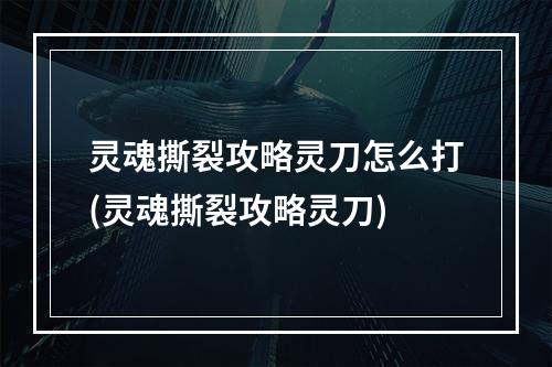 灵魂撕裂攻略灵刀怎么打(灵魂撕裂攻略灵刀)