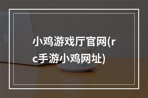 小鸡游戏厅官网(rc手游小鸡网址)