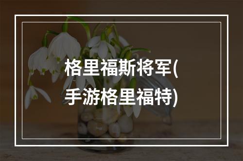 格里福斯将军(手游格里福特)