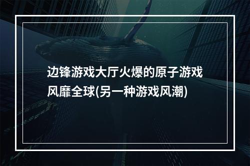 边锋游戏大厅火爆的原子游戏风靡全球(另一种游戏风潮)