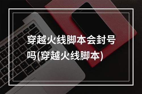 穿越火线脚本会封号吗(穿越火线脚本)