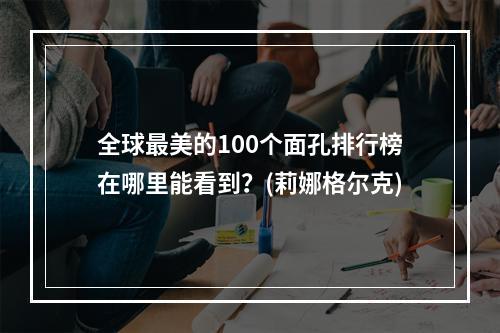 全球最美的100个面孔排行榜在哪里能看到？(莉娜格尔克)