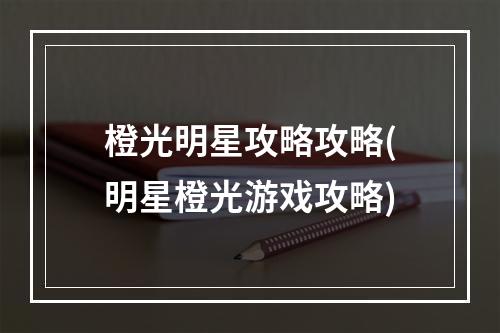 橙光明星攻略攻略(明星橙光游戏攻略)