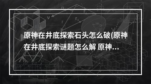 原神在井底探索石头怎么破(原神在井底探索谜题怎么解 原神在井底探索解谜攻略)