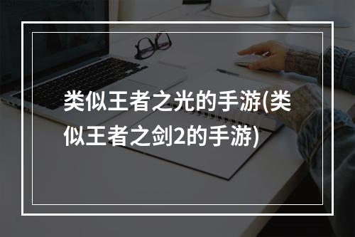 类似王者之光的手游(类似王者之剑2的手游)