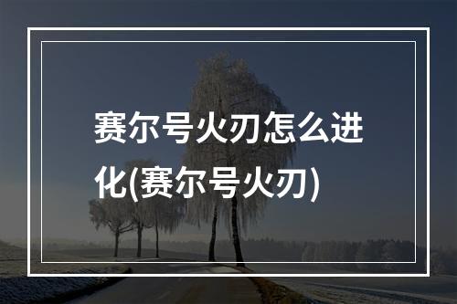 赛尔号火刃怎么进化(赛尔号火刃)