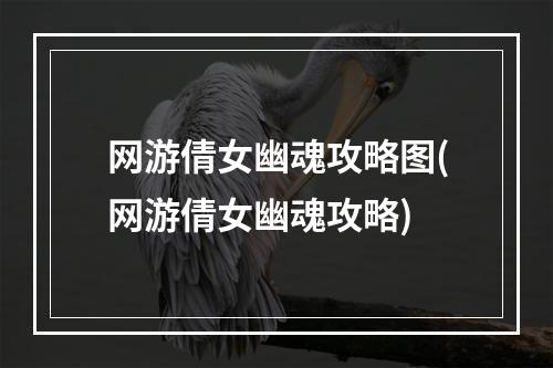 网游倩女幽魂攻略图(网游倩女幽魂攻略)