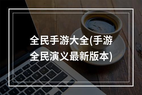 全民手游大全(手游全民演义最新版本)