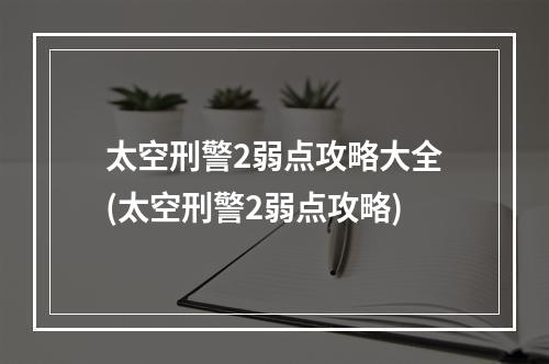 太空刑警2弱点攻略大全(太空刑警2弱点攻略)