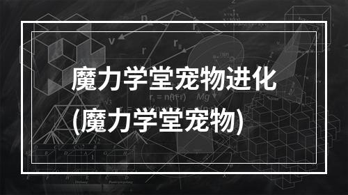 魔力学堂宠物进化(魔力学堂宠物)