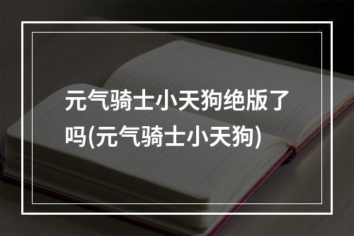 元气骑士小天狗绝版了吗(元气骑士小天狗)