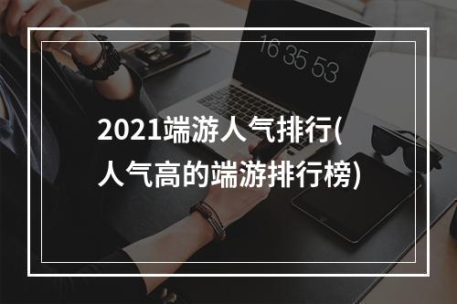 2021端游人气排行(人气高的端游排行榜)