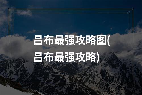 吕布最强攻略图(吕布最强攻略)