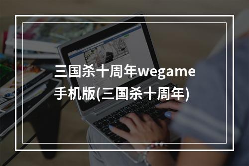 三国杀十周年wegame手机版(三国杀十周年)