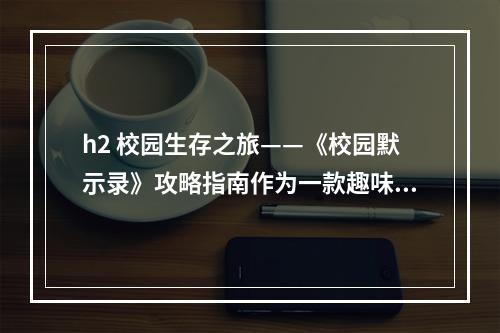 h2 校园生存之旅——《校园默示录》攻略指南作为一款趣味生存游戏，《校园默示录》深受玩家喜爱。但是，由于游戏的难度比较高，许多玩家在闯关过程中遇到了不少麻烦。本