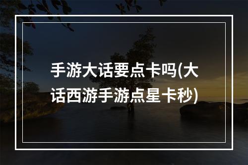 手游大话要点卡吗(大话西游手游点星卡秒)