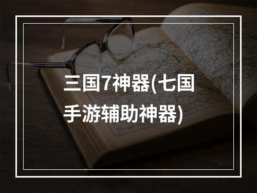 三国7神器(七国手游辅助神器)