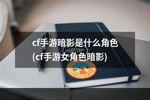 cf手游暗影是什么角色(cf手游女角色暗影)